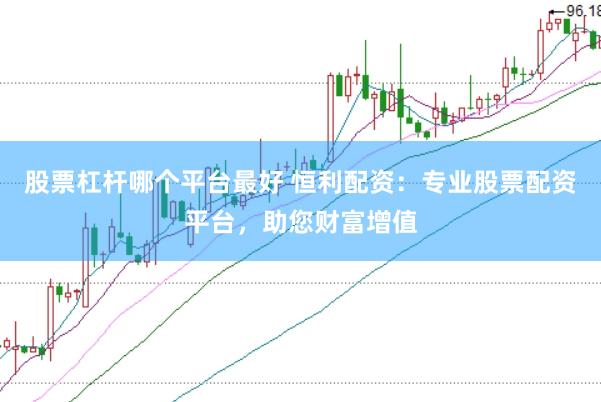 股票杠杆哪个平台最好 恒利配资：专业股票配资平台，助您财富增值