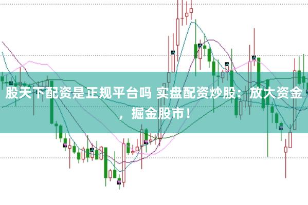 股天下配资是正规平台吗 实盘配资炒股：放大资金，掘金股市！