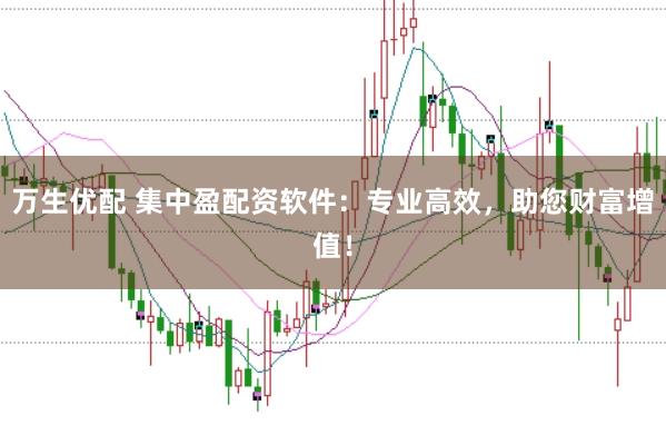 万生优配 集中盈配资软件：专业高效，助您财富增值！