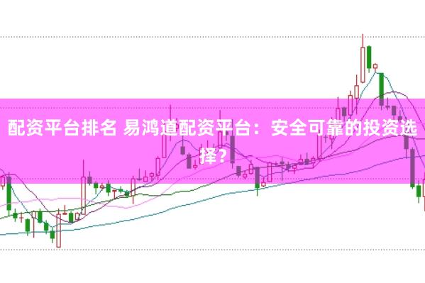 配资平台排名 易鸿道配资平台：安全可靠的投资选择？