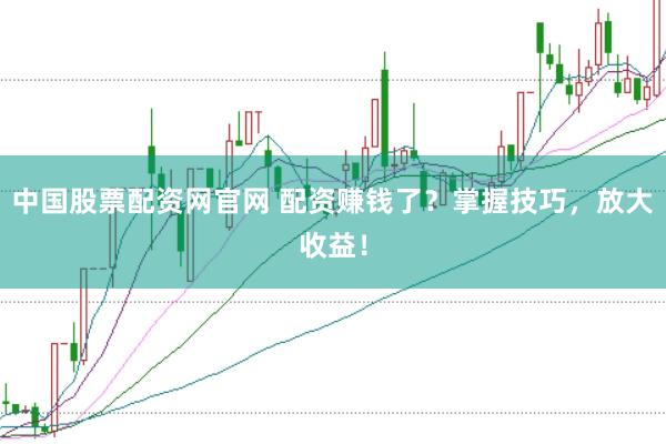 中国股票配资网官网 配资赚钱了？掌握技巧，放大收益！