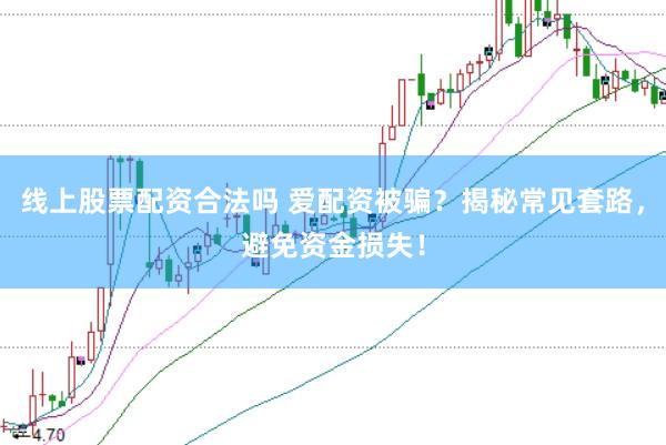 线上股票配资合法吗 爱配资被骗？揭秘常见套路，避免资金损失！
