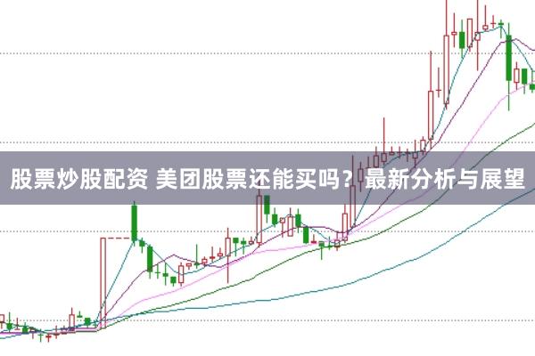 股票炒股配资 美团股票还能买吗？最新分析与展望