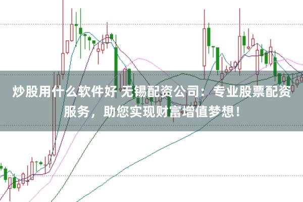 炒股用什么软件好 无锡配资公司：专业股票配资服务，助您实现财富增值梦想！