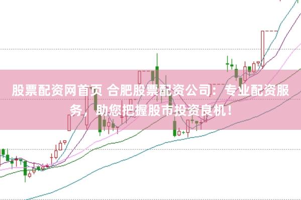 股票配资网首页 合肥股票配资公司：专业配资服务，助您把握股市投资良机！