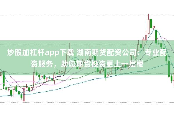 炒股加杠杆app下载 湖南期货配资公司：专业配资服务，助您期货投资更上一层楼