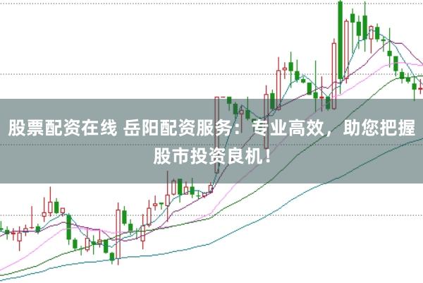 股票配资在线 岳阳配资服务：专业高效，助您把握股市投资良机！