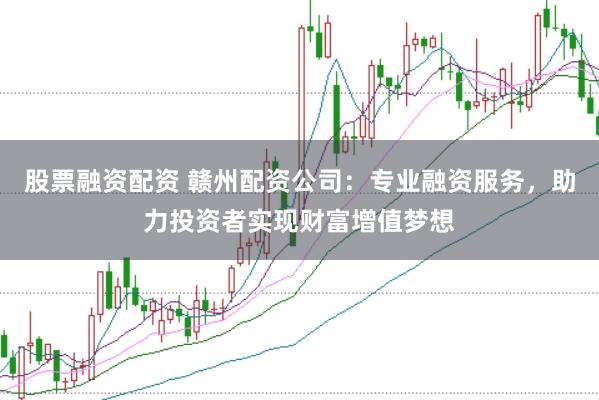 股票融资配资 赣州配资公司：专业融资服务，助力投资者实现财富增值梦想