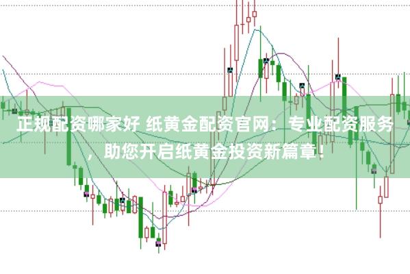 正规配资哪家好 纸黄金配资官网：专业配资服务，助您开启纸黄金投资新篇章！