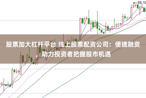 股票加大杠杆平台 线上股票配资公司：便捷融资，助力投资者把握股市机遇
