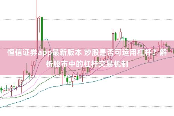 恒信证券app最新版本 炒股是否可运用杠杆？解析股市中的杠杆交易机制