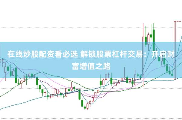 在线炒股配资看必选 解锁股票杠杆交易：开启财富增值之路