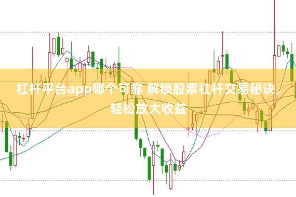 杠杆平台app哪个可靠 解锁股票杠杆交易秘诀，轻松放大收益