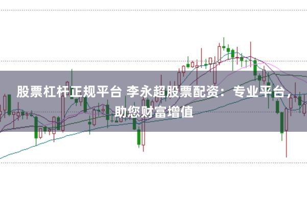 股票杠杆正规平台 李永超股票配资：专业平台，助您财富增值