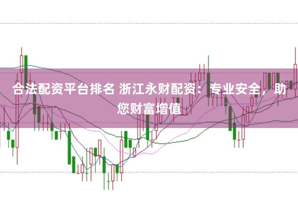 合法配资平台排名 浙江永财配资：专业安全，助您财富增值