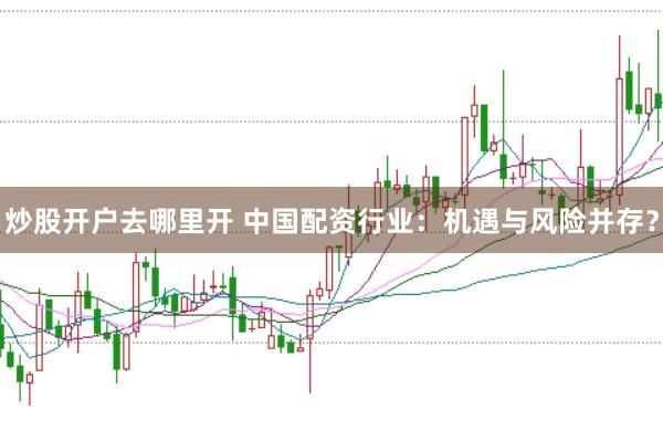 炒股开户去哪里开 中国配资行业：机遇与风险并存？
