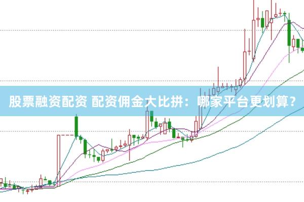 股票融资配资 配资佣金大比拼：哪家平台更划算？