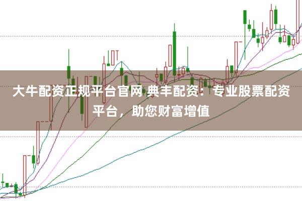 大牛配资正规平台官网 典丰配资：专业股票配资平台，助您财富增值