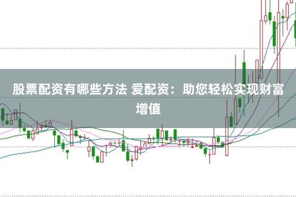 股票配资有哪些方法 爱配资：助您轻松实现财富增值
