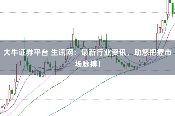 大牛证券平台 生讯网：最新行业资讯，助您把握市场脉搏！