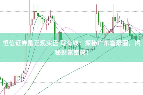 恒信证券是正规实盘 粤有钱：探秘广东富豪圈，揭秘财富密码！
