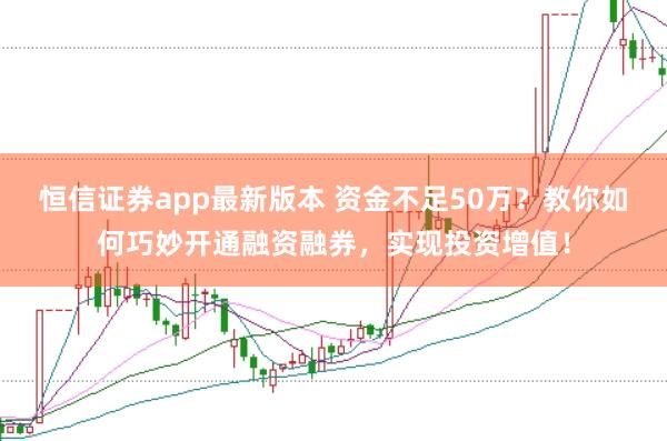 恒信证券app最新版本 资金不足50万？教你如何巧妙开通融资融券，实现投资增值！
