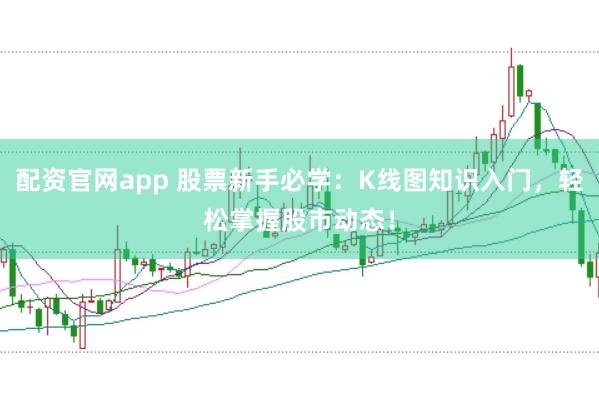 配资官网app 股票新手必学：K线图知识入门，轻松掌握股市动态！