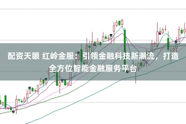 配资天眼 红岭金服：引领金融科技新潮流，打造全方位智能金融服务平台
