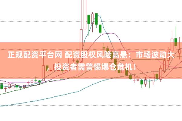 正规配资平台网 配资股权风险高悬：市场波动大，投资者需警惕爆仓危机！