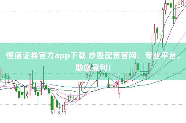 恒信证券官方app下载 炒股配资官网：专业平台，助您盈利！