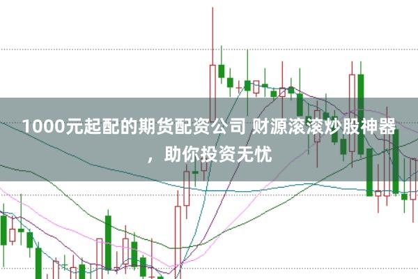 1000元起配的期货配资公司 财源滚滚炒股神器，助你投资无忧