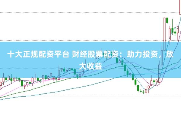 十大正规配资平台 财经股票配资：助力投资，放大收益