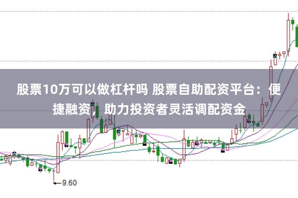股票10万可以做杠杆吗 股票自助配资平台：便捷融资，助力投资者灵活调配资金