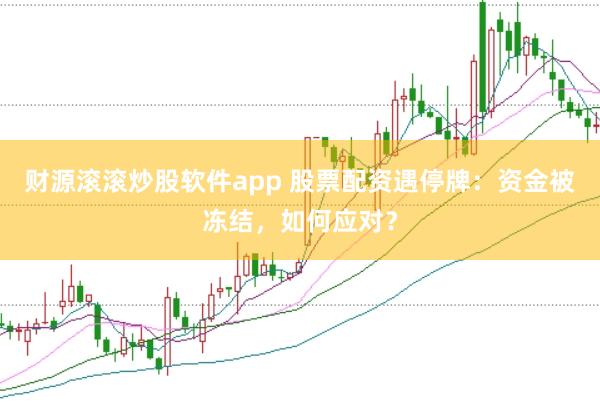 财源滚滚炒股软件app 股票配资遇停牌：资金被冻结，如何应对？