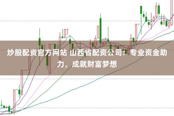 炒股配资官方网站 山西省配资公司：专业资金助力，成就财富梦想