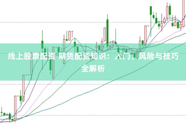 线上股票配资 期货配资知识：入门、风险与技巧全解析