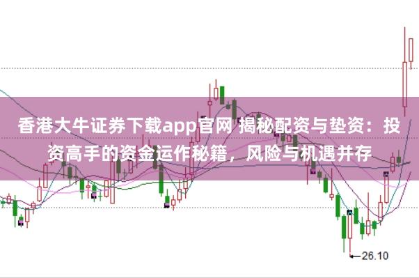香港大牛证券下载app官网 揭秘配资与垫资：投资高手的资金运作秘籍，风险与机遇并存