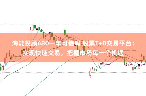 海能投顾680一年可信吗 股票T+0交易平台:实现快速交易,把握市场每一个机遇