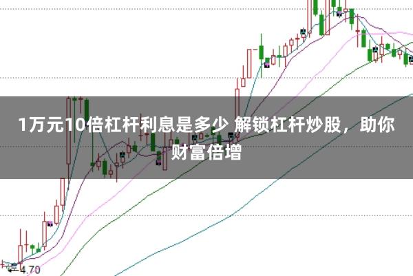 1万元10倍杠杆利息是多少 解锁杠杆炒股，助你财富倍增