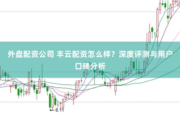 外盘配资公司 丰云配资怎么样？深度评测与用户口碑分析