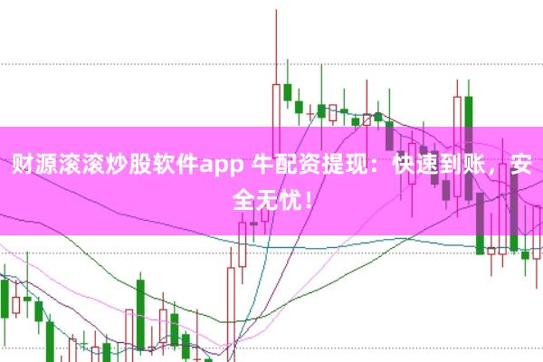 财源滚滚炒股软件app 牛配资提现：快速到账，安全无忧！