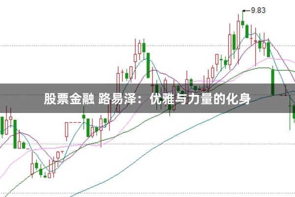 股票金融 路易泽：优雅与力量的化身