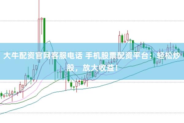 大牛配资官网客服电话 手机股票配资平台:轻松炒股,放大收益!