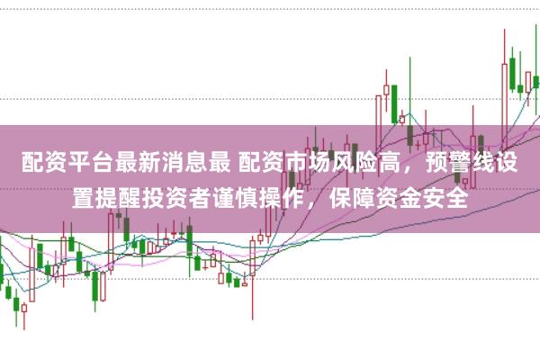 配资平台最新消息最 配资市场风险高,预警线设置提醒投资者谨慎操作,保障资金安全