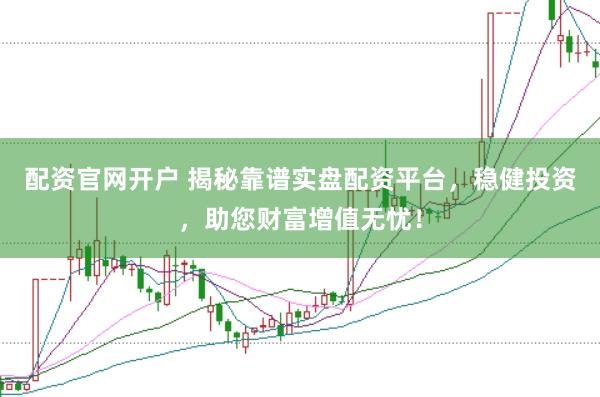 配资官网开户 揭秘靠谱实盘配资平台，稳健投资，助您财富增值无忧！