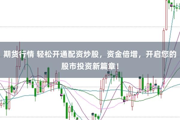 期货行情 轻松开通配资炒股，资金倍增，开启您的股市投资新篇章！