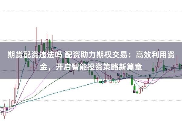 期货配资违法吗 配资助力期权交易：高效利用资金，开启智能投资策略新篇章
