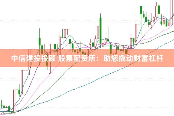 中信建投投顾 股票配资所：助您撬动财富杠杆