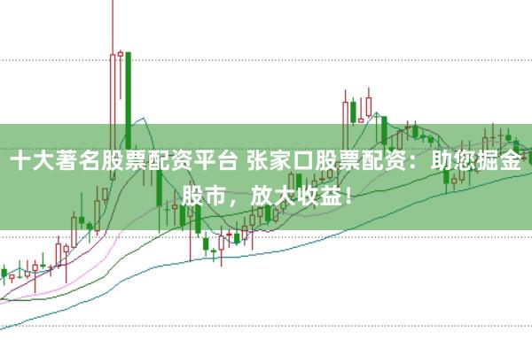 十大著名股票配资平台 张家口股票配资:助您掘金股市,放大收益!