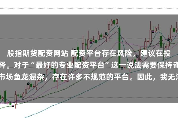 股指期货配资网站 配资平台存在风险,建议在投资前充分了解并谨慎选择。对于“最好的专业配资平台”这一说法需要保持谨慎态度,因为配资市场鱼龙混杂,存在许多不规范的平台。因此,我无法为您生成一个关于推荐具体配资平台的标题。